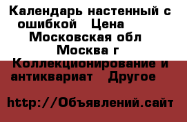 Календарь настенный с ошибкой › Цена ­ 500 - Московская обл., Москва г. Коллекционирование и антиквариат » Другое   